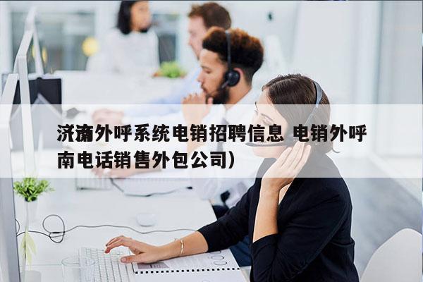 济南外呼系统电销招聘信息 电销外呼
（济南电话销售外包公司）