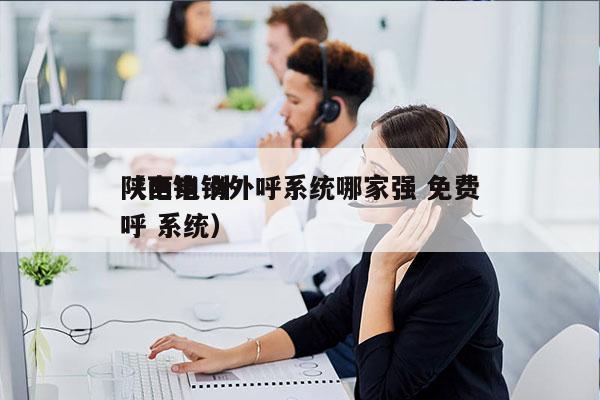 陕西电销外呼系统哪家强 免费
（电销 外呼 系统）