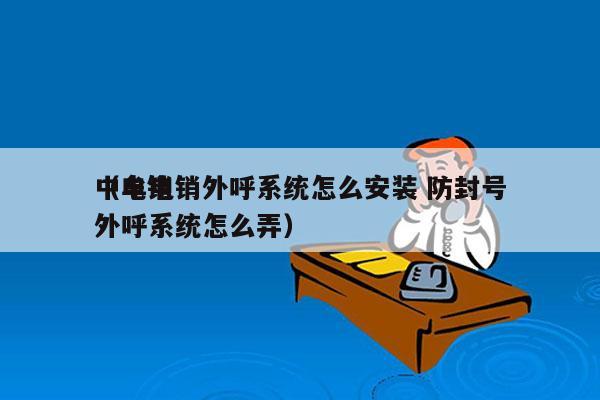 中牟电销外呼系统怎么安装 防封号
（电销外呼系统怎么弄）