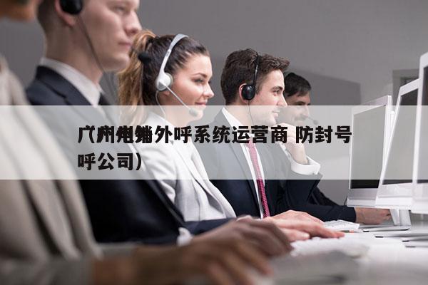 广州电销外呼系统运营商 防封号
（广州外呼公司）