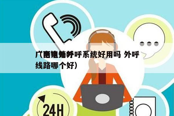 广西电销外呼系统好用吗 外呼
（电销外呼线路哪个好）