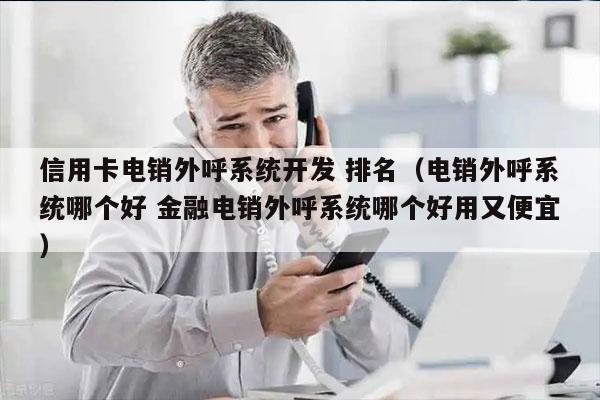 信用卡电销外呼系统开发 排名（电销外呼系统哪个好 金融电销外呼系统哪个好用又便宜）