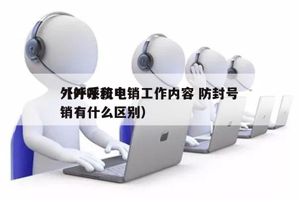 外呼系统电销工作内容 防封号
（外呼和电销有什么区别）