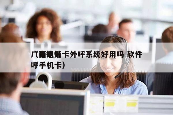 广西电销卡外呼系统好用吗 软件
（电销外呼手机卡）