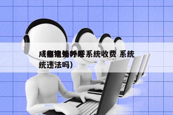 成都电销外呼系统收费 系统
（电销外呼系统违法吗）