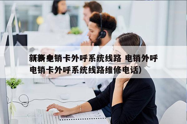 新乡电销卡外呼系统线路 电销外呼
（新乡电销卡外呼系统线路维修电话）