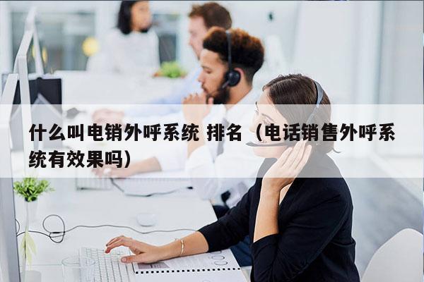 什么叫电销外呼系统 排名（电话销售外呼系统有效果吗）