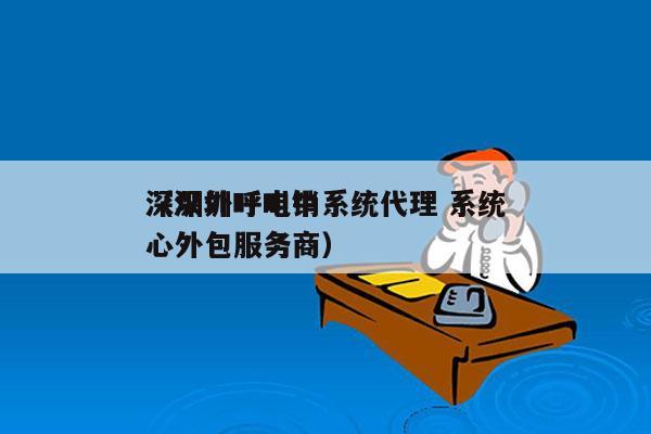 深圳外呼电销系统代理 系统
（深圳呼叫中心外包服务商）