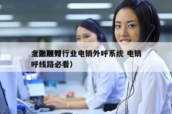 金融理财行业电销外呼系统 电销
（金融外呼线路必看）