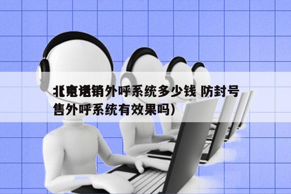 北京电销外呼系统多少钱 防封号
（电话销售外呼系统有效果吗）