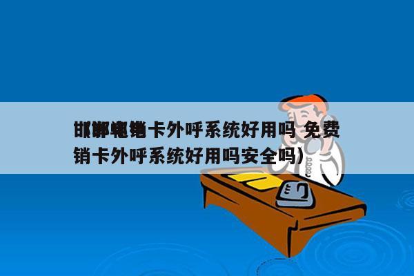 邯郸电销卡外呼系统好用吗 免费
（邯郸电销卡外呼系统好用吗安全吗）