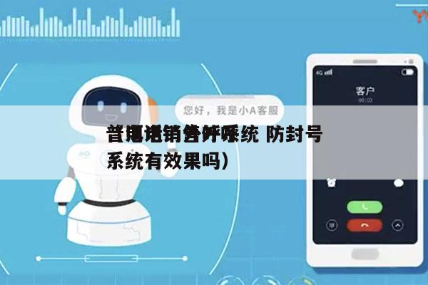 普洱电销外呼系统 防封号
（电话销售外呼系统有效果吗）