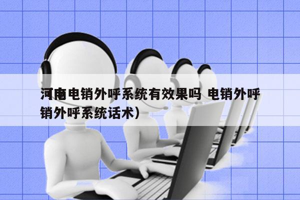 河南电销外呼系统有效果吗 电销外呼
（电销外呼系统话术）