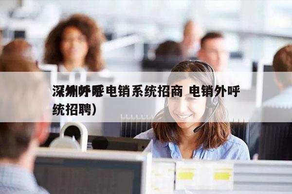 深圳外呼电销系统招商 电销外呼
（外呼系统招聘）