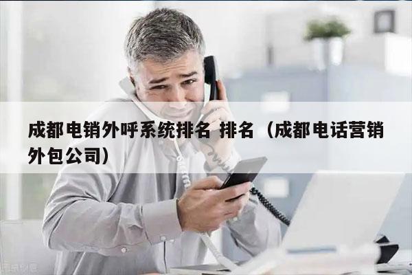 成都电销外呼系统排名 排名（成都电话营销外包公司）