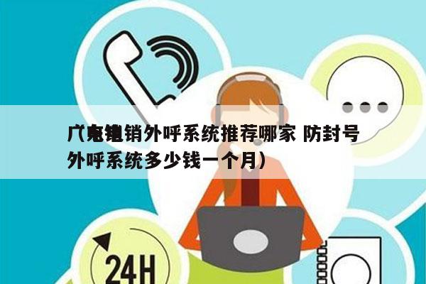 广东电销外呼系统推荐哪家 防封号
（电销外呼系统多少钱一个月）