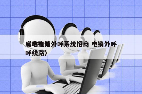 廊坊电销外呼系统招商 电销外呼
（电销外呼线路）