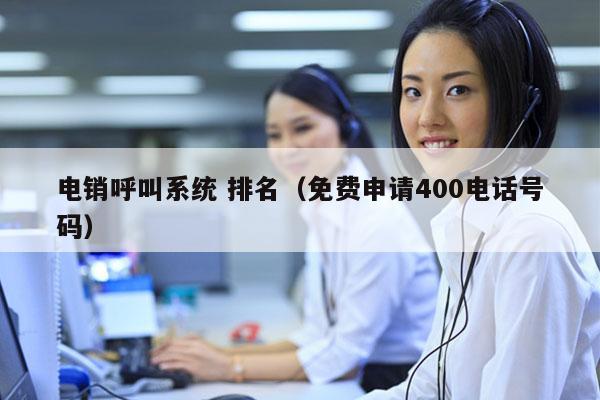 电销呼叫系统 排名（免费申请400电话号码）