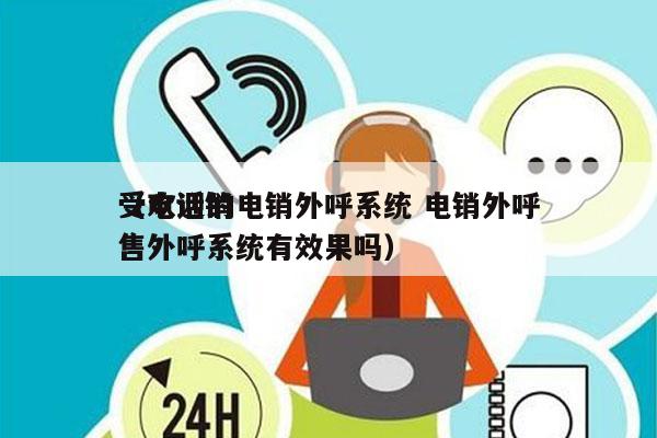 受欢迎的电销外呼系统 电销外呼
（电话销售外呼系统有效果吗）