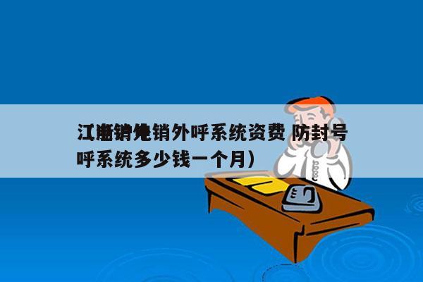 江浙沪电销外呼系统资费 防封号
（电销外呼系统多少钱一个月）