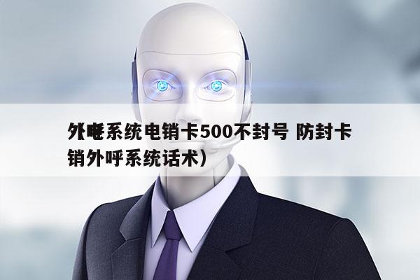 外呼系统电销卡500不封号 防封卡
（电销外呼系统话术）