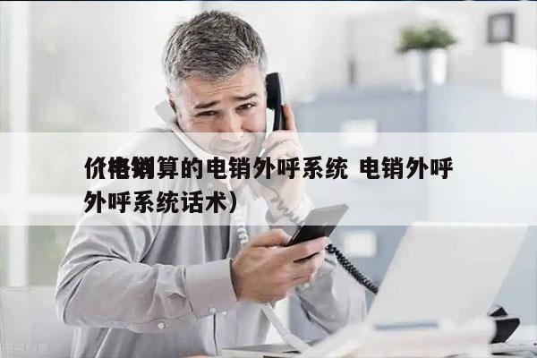 价格划算的电销外呼系统 电销外呼
（电销外呼系统话术）