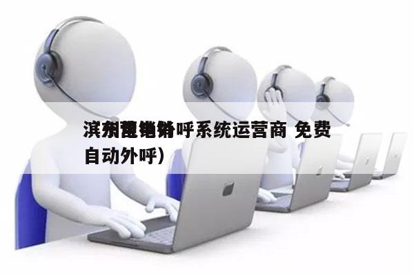 滨州电销外呼系统运营商 免费
（东营电销自动外呼）