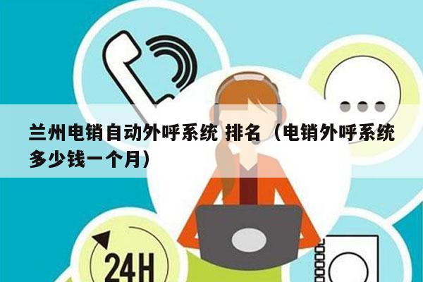 兰州电销自动外呼系统 排名（电销外呼系统多少钱一个月）