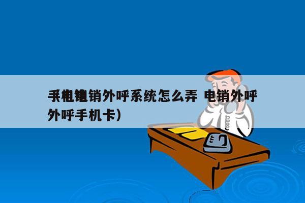 手机电销外呼系统怎么弄 电销外呼
（电销外呼手机卡）