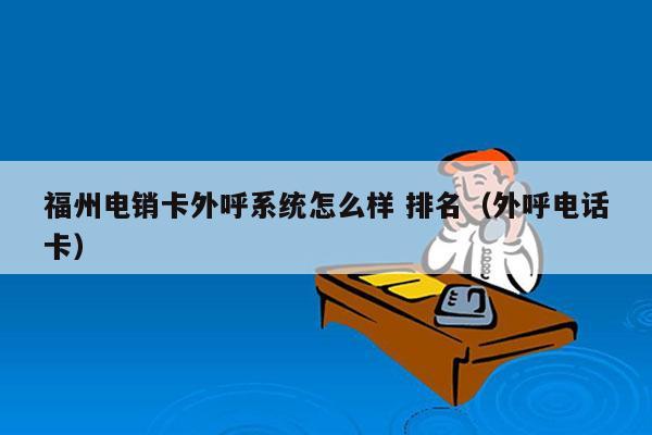 福州电销卡外呼系统怎么样 排名（外呼电话卡）