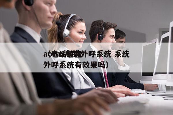 aofax电销外呼系统 系统
（电话销售外呼系统有效果吗）