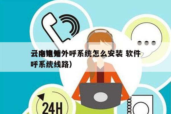 云南电销外呼系统怎么安装 软件
（电销外呼系统线路）