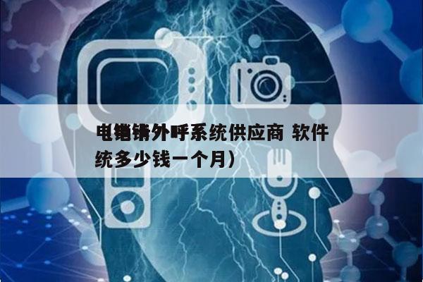 电销卡外呼系统供应商 软件
（电销外呼系统多少钱一个月）