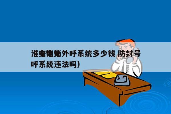 淮安电销外呼系统多少钱 防封号
（电销外呼系统违法吗）