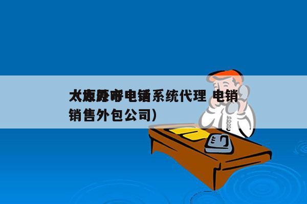 太原外呼电销系统代理 电销
（太原市电话销售外包公司）