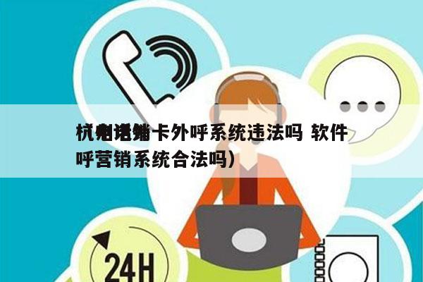 杭州电销卡外呼系统违法吗 软件
（电话外呼营销系统合法吗）