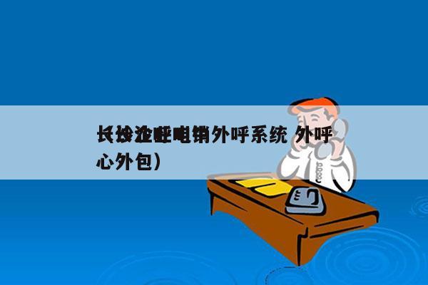 长沙企业电销外呼系统 外呼
（长沙呼叫中心外包）