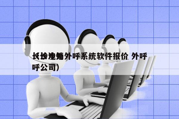 长沙电销外呼系统软件报价 外呼
（长沙外呼公司）