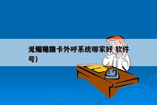 无锡电销卡外呼系统哪家好 软件
（无锡拨号）