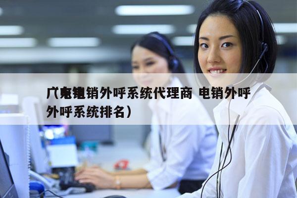 广东电销外呼系统代理商 电销外呼
（电销外呼系统排名）