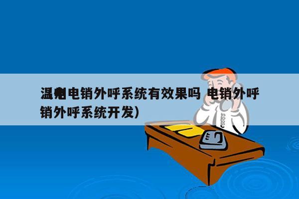 温州电销外呼系统有效果吗 电销外呼
（电销外呼系统开发）