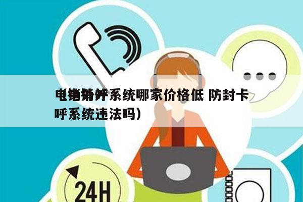 电销外呼系统哪家价格低 防封卡
（电销外呼系统违法吗）