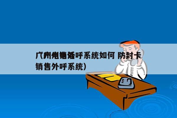 广州电销外呼系统如何 防封卡
（广州电话销售外呼系统）