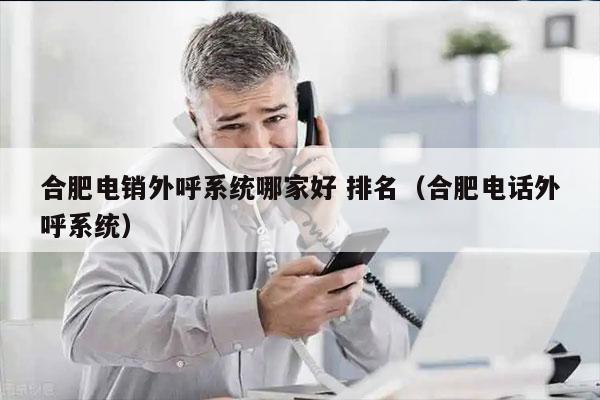 合肥电销外呼系统哪家好 排名（合肥电话外呼系统）