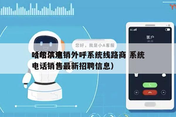 哈尔滨电销外呼系统线路商 系统
（哈尔滨电话销售最新招聘信息）