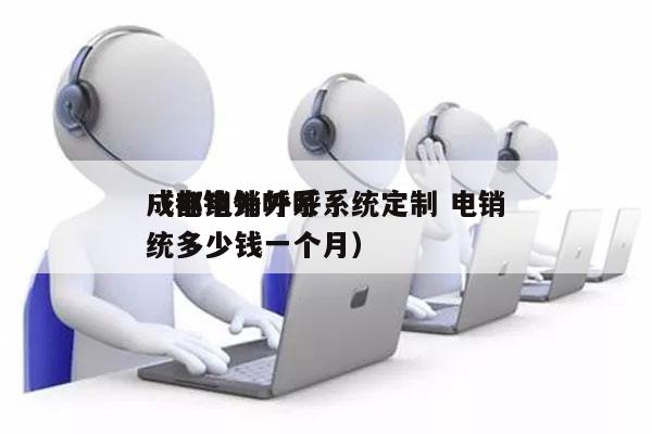 成都电销外呼系统定制 电销
（电销外呼系统多少钱一个月）