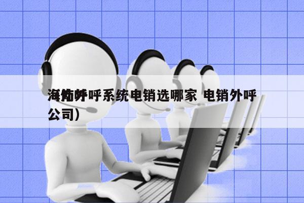 海南外呼系统电销选哪家 电销外呼
（外呼公司）