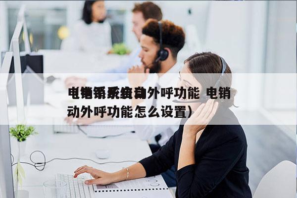 电销系统自动外呼功能 电销
（电销系统自动外呼功能怎么设置）