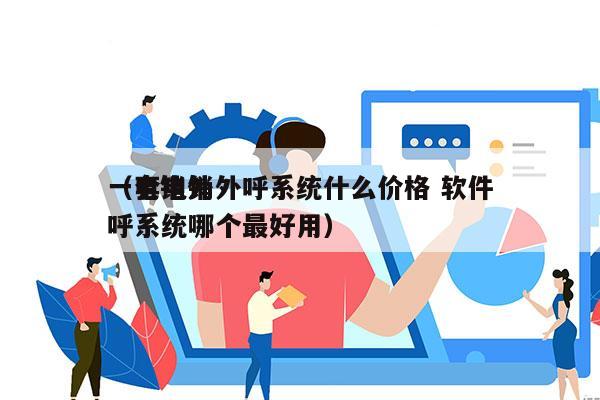 一套电销外呼系统什么价格 软件
（电销外呼系统哪个最好用）