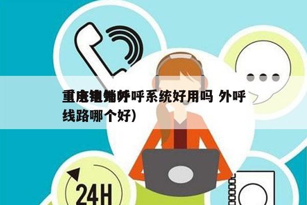 重庆电销外呼系统好用吗 外呼
（电销外呼线路哪个好）